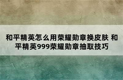 和平精英怎么用荣耀勋章换皮肤 和平精英999荣耀勋章抽取技巧